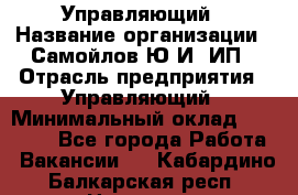 Управляющий › Название организации ­ Самойлов Ю.И, ИП › Отрасль предприятия ­ Управляющий › Минимальный оклад ­ 35 000 - Все города Работа » Вакансии   . Кабардино-Балкарская респ.,Нальчик г.